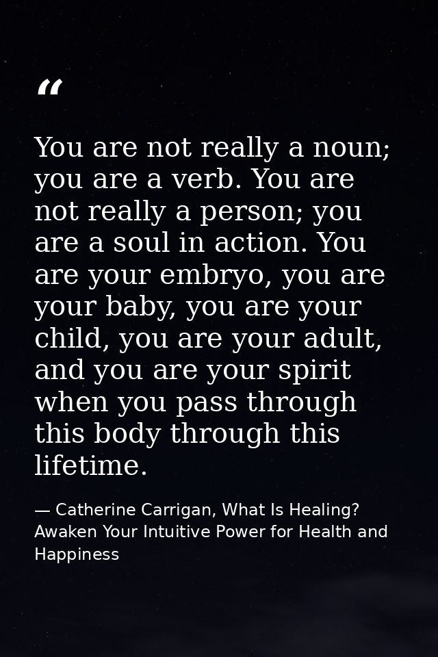 You are not really a noun; you are a verb. You are not really a person; you are a soul in action. You are your embryo, y — Catherine Carrigan, What Is Healing? Awaken Your Intuitive Power for Health and Happiness