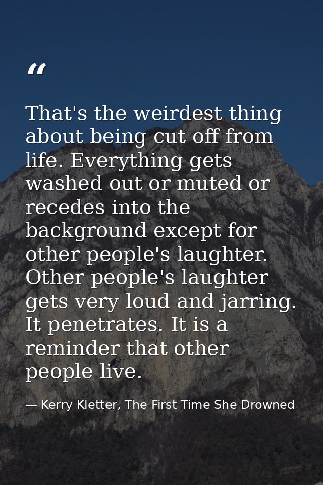 That's the weirdest thing about being cut off from life. Everything gets washed out or muted or recedes into the backgro — Kerry Kletter, The First Time She Drowned