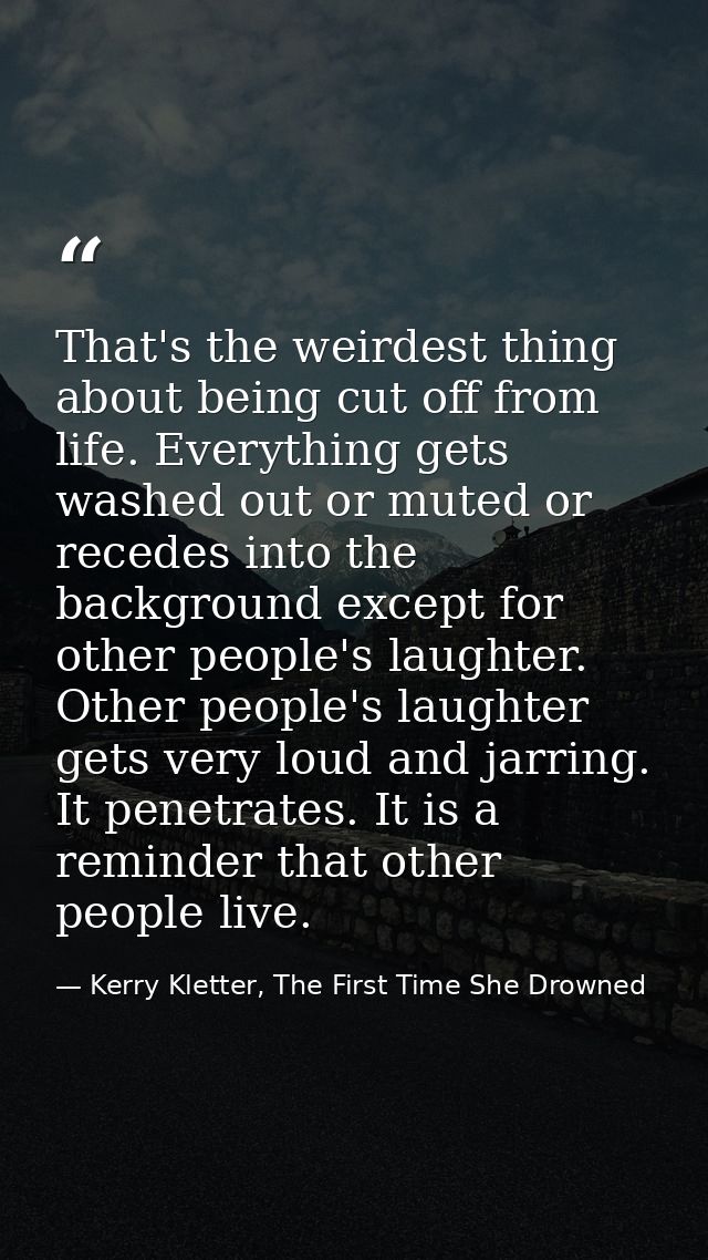 That's the weirdest thing about being cut off from life. Everything gets washed out or muted or recedes into the backgro — Kerry Kletter, The First Time She Drowned