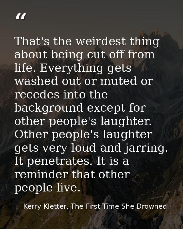 That's the weirdest thing about being cut off from life. Everything gets washed out or muted or recedes into the backgro — Kerry Kletter, The First Time She Drowned