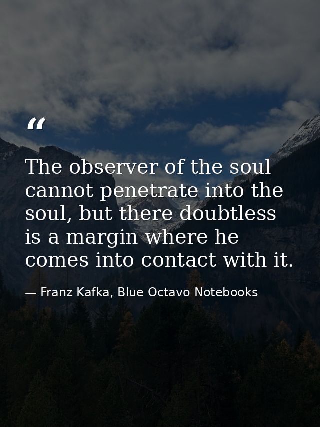 The observer of the soul cannot penetrate into the soul, but there doubtless is a margin where he comes into contact wit — Franz Kafka, Blue Octavo Notebooks
