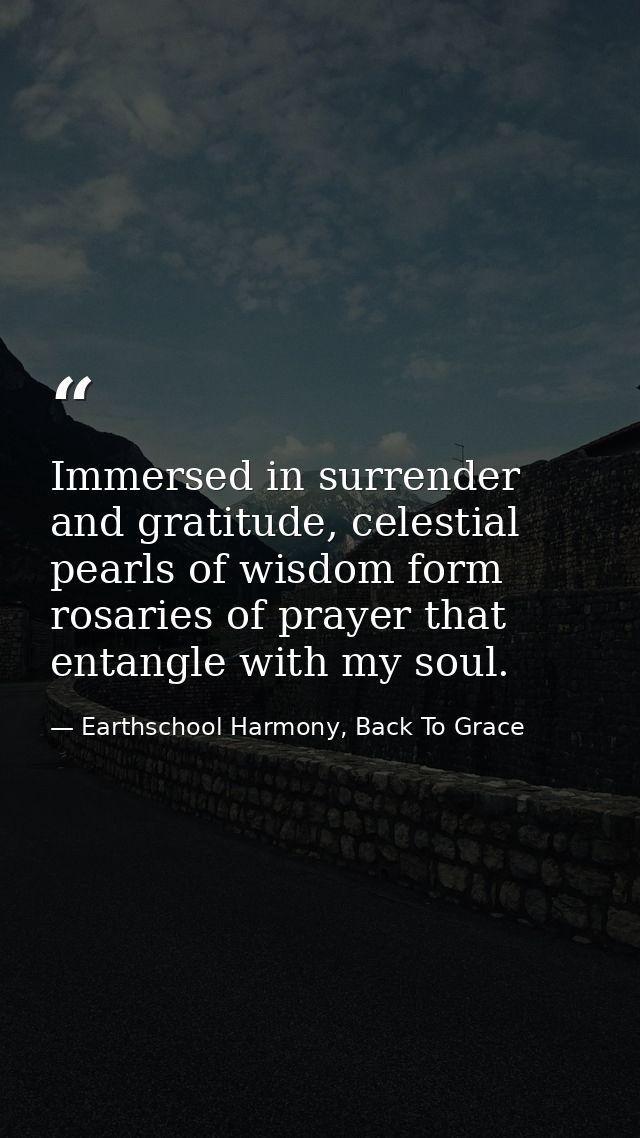 Immersed in surrender and gratitude, celestial pearls of wisdom form rosaries of prayer that entangle with my soul. — Earthschool Harmony, Back To Grace