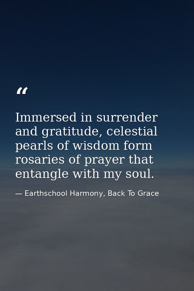 Immersed in surrender and gratitude, celestial pearls of wisdom form rosaries of prayer that entangle with my soul. — Earthschool Harmony, Back To Grace