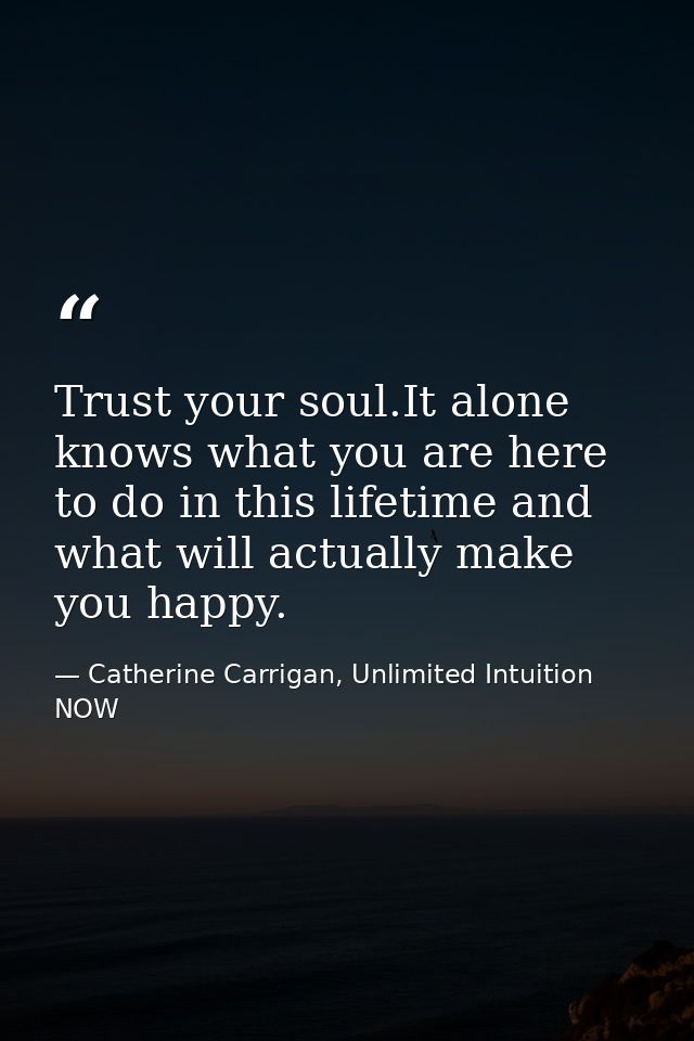 Trust your soul.It alone knows what you are here to do in this lifetime and what will actually make you happy. — Catherine Carrigan, Unlimited Intuition NOW