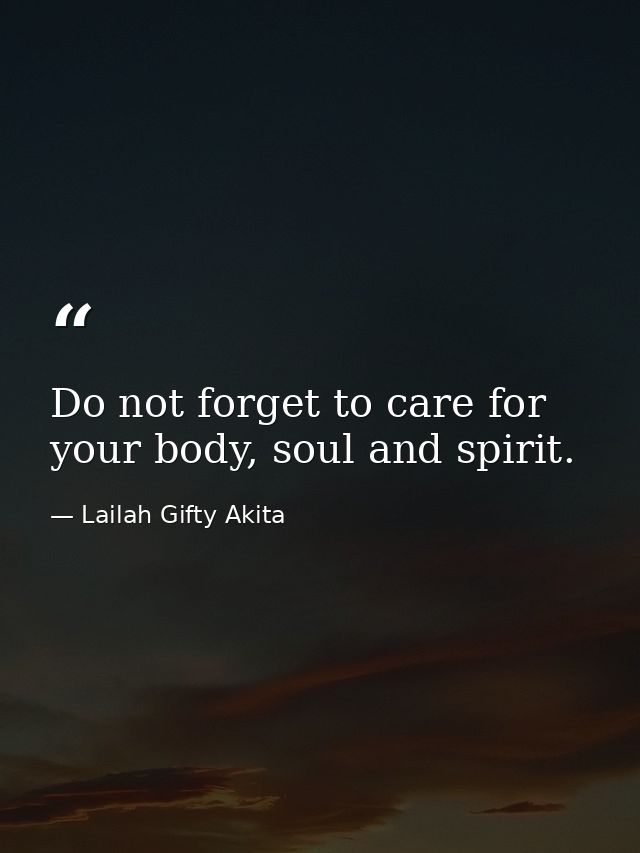 Do not forget to care for your body, soul and spirit. — Lailah Gifty Akita