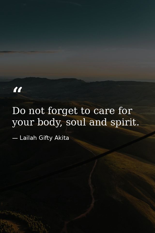 Do not forget to care for your body, soul and spirit. — Lailah Gifty Akita