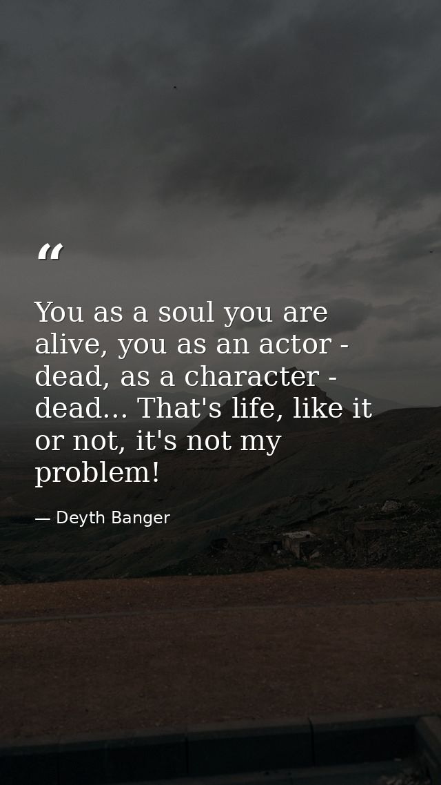 You as a soul you are alive, you as an actor - dead, as a character - dead... That's life, like it or not, it's not my p — Deyth Banger