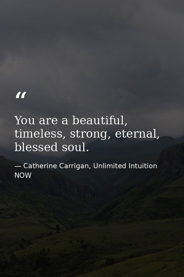 You are a beautiful, timeless, strong, eternal, blessed soul. — Catherine Carrigan, Unlimited Intuition NOW
