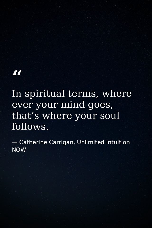In spiritual terms, where ever your mind goes, that’s where your soul follows. — Catherine Carrigan, Unlimited Intuition NOW