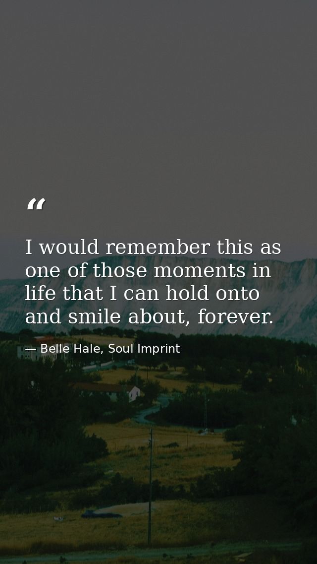 I would remember this as one of those moments in life that I can hold onto and smile about, forever. — Belle Hale, Soul Imprint