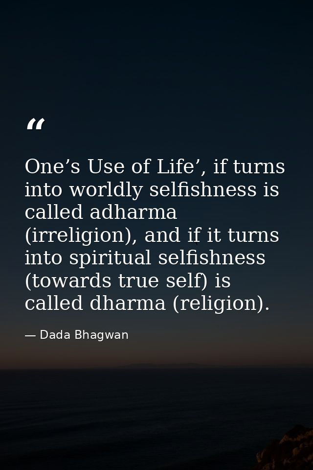 One’s Use of Life’, if turns into worldly selfishness is called adharma (irreligion), and if it turns into spiritual sel — Dada Bhagwan