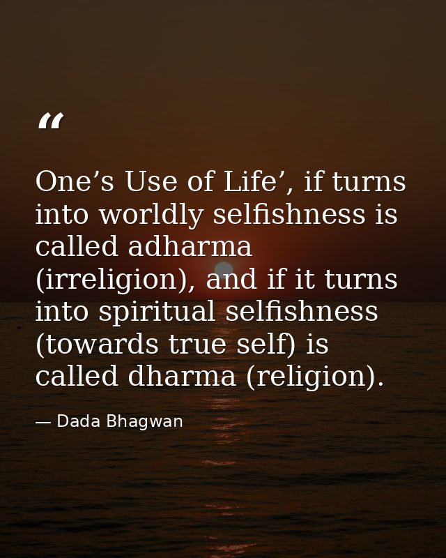 One’s Use of Life’, if turns into worldly selfishness is called adharma (irreligion), and if it turns into spiritual sel — Dada Bhagwan