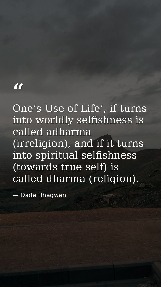 One’s Use of Life’, if turns into worldly selfishness is called adharma (irreligion), and if it turns into spiritual sel — Dada Bhagwan