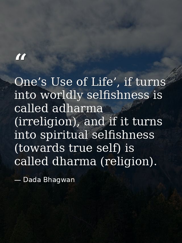 One’s Use of Life’, if turns into worldly selfishness is called adharma (irreligion), and if it turns into spiritual sel — Dada Bhagwan