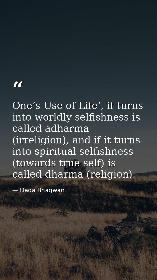One’s Use of Life’, if turns into worldly selfishness is called adharma (irreligion), and if it turns into spiritual sel — Dada Bhagwan