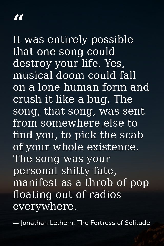 It was entirely possible that one song could destroy your life. Yes, musical doom could fall on a lone human form and cr — Jonathan Lethem, The Fortress of Solitude