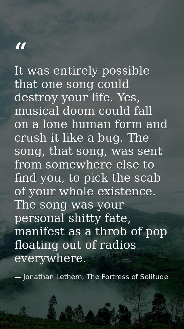 It was entirely possible that one song could destroy your life. Yes, musical doom could fall on a lone human form and cr — Jonathan Lethem, The Fortress of Solitude