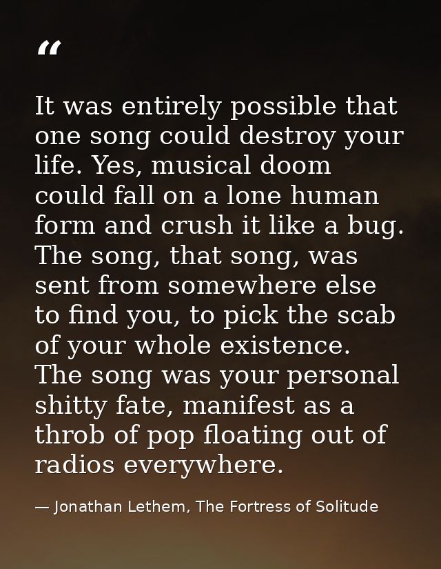 It was entirely possible that one song could destroy your life. Yes, musical doom could fall on a lone human form and cr — Jonathan Lethem, The Fortress of Solitude