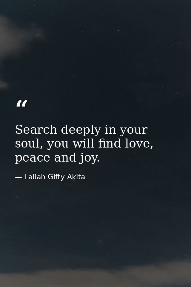 Search deeply in your soul, you will find love, peace and joy. — Lailah Gifty Akita