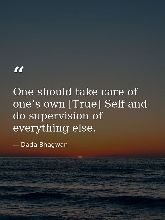 One should take care of one’s own [True] Self and do supervision of everything else. — Dada Bhagwan