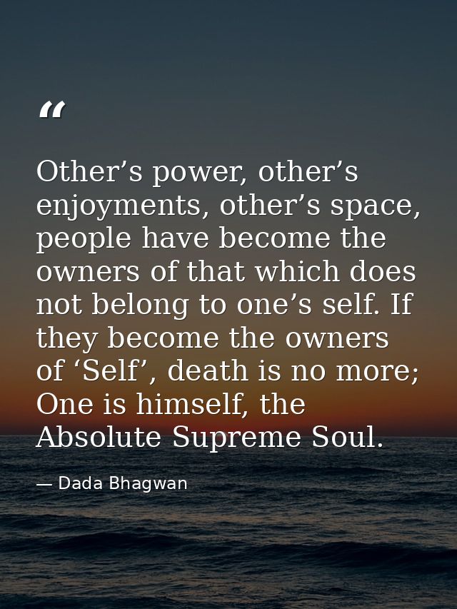 Other’s power, other’s enjoyments, other’s space, people have become the owners of that which does not belong to one’s s — Dada Bhagwan