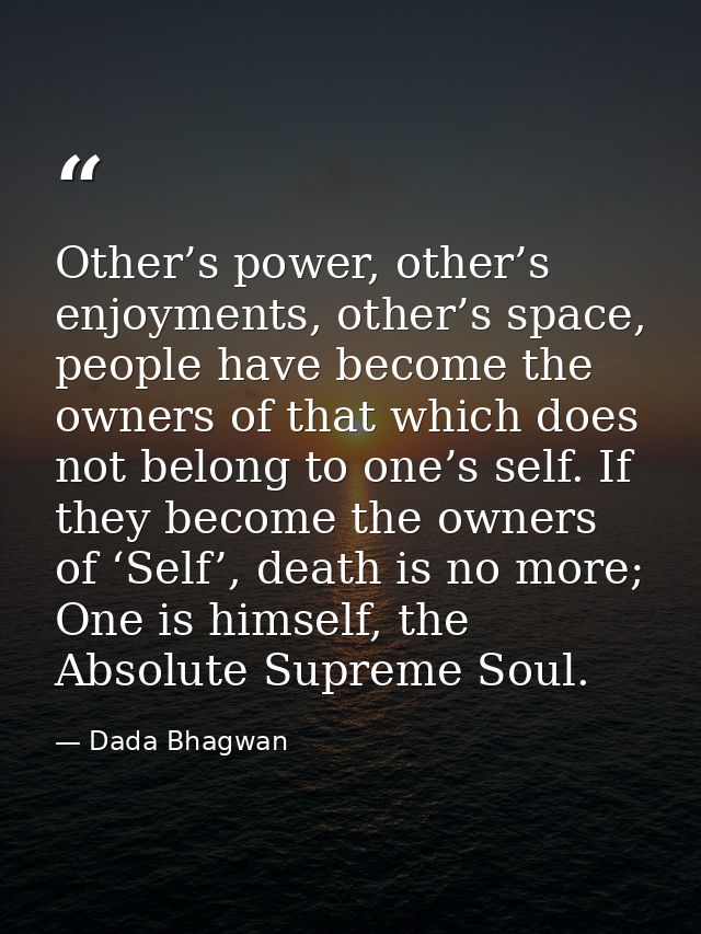 Other’s power, other’s enjoyments, other’s space, people have become the owners of that which does not belong to one’s s — Dada Bhagwan