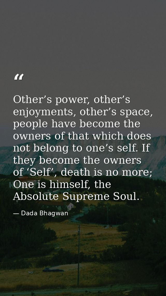 Other’s power, other’s enjoyments, other’s space, people have become the owners of that which does not belong to one’s s — Dada Bhagwan