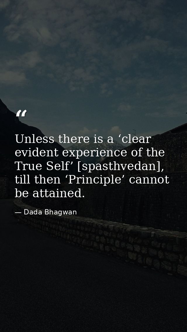 Unless there is a ‘clear evident experience of the True Self’ [spasthvedan], till then ‘Principle’ cannot be attained. — Dada Bhagwan