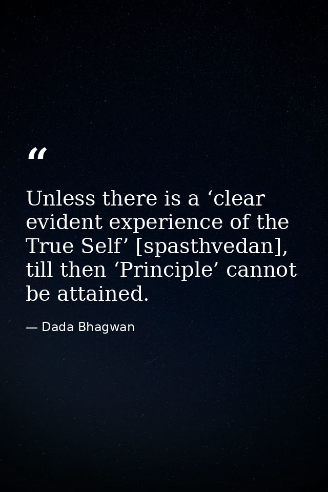 Unless there is a ‘clear evident experience of the True Self’ [spasthvedan], till then ‘Principle’ cannot be attained. — Dada Bhagwan