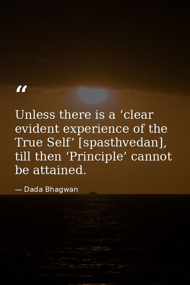 Unless there is a ‘clear evident experience of the True Self’ [spasthvedan], till then ‘Principle’ cannot be attained. — Dada Bhagwan