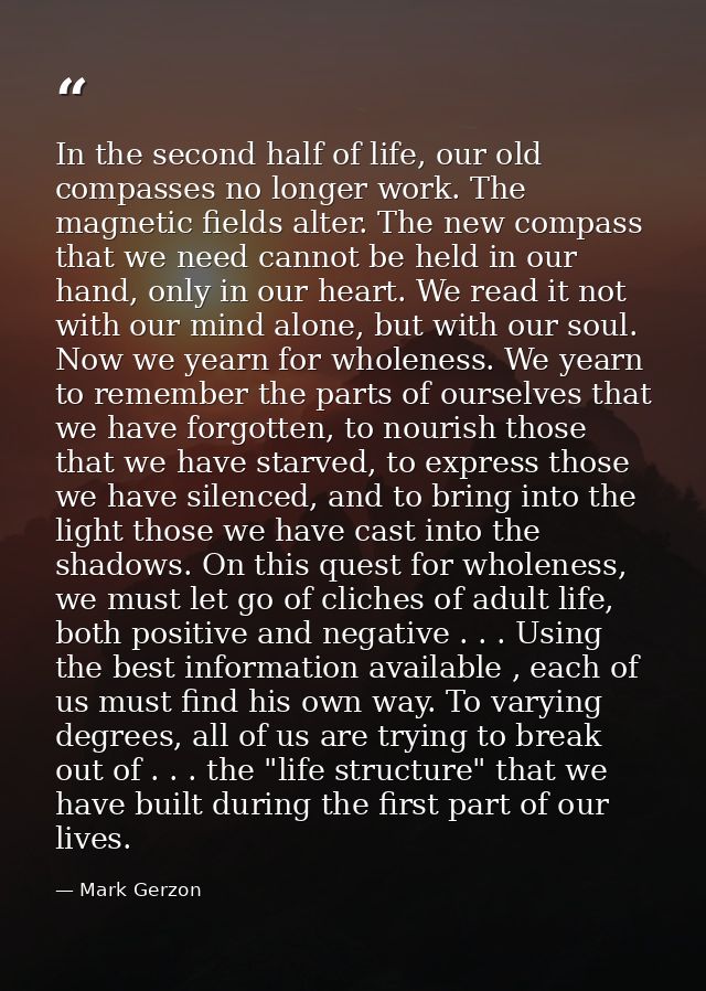 In the second half of life, our old compasses no longer work. The magnetic fields alter. The new compass that we need ca — Mark Gerzon