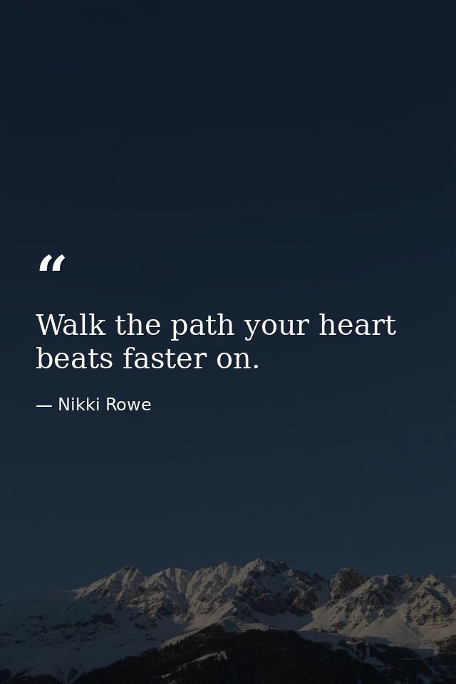 Walk the path your heart beats faster on. — Nikki Rowe