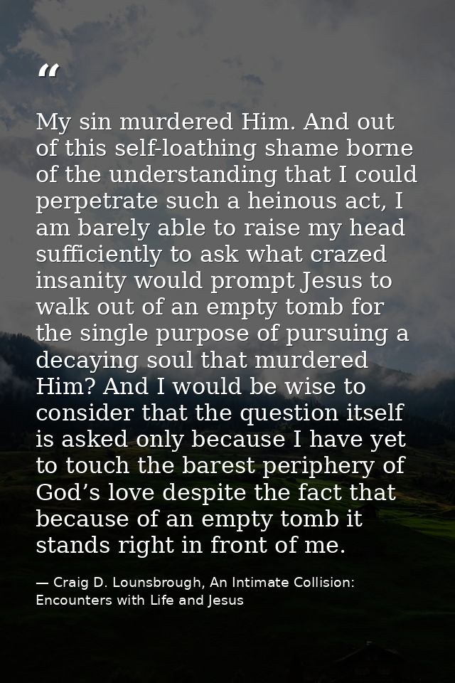 My sin murdered Him. And out of this self-loathing shame borne of the understanding that I could perpetrate such a heino — Craig D. Lounsbrough, An Intimate Collision: Encounters with Life and Jesus