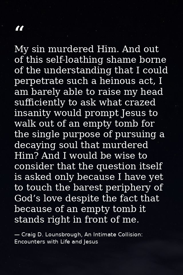 My sin murdered Him. And out of this self-loathing shame borne of the understanding that I could perpetrate such a heino — Craig D. Lounsbrough, An Intimate Collision: Encounters with Life and Jesus