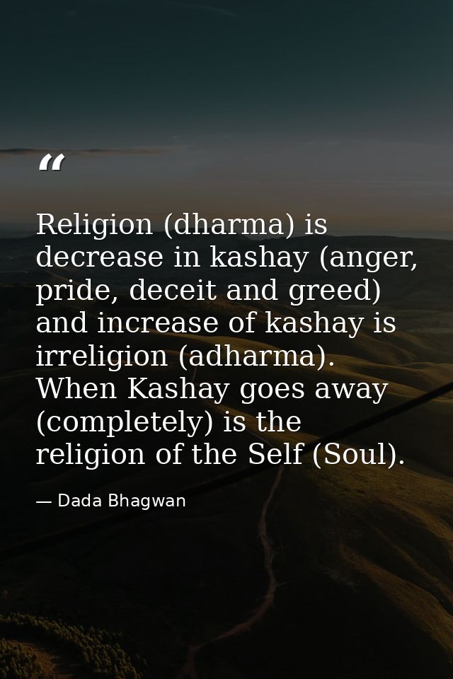 Religion (dharma) is decrease in kashay (anger, pride, deceit and greed) and increase of kashay is irreligion (adharma). — Dada Bhagwan