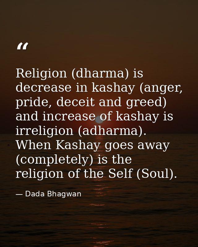 Religion (dharma) is decrease in kashay (anger, pride, deceit and greed) and increase of kashay is irreligion (adharma). — Dada Bhagwan