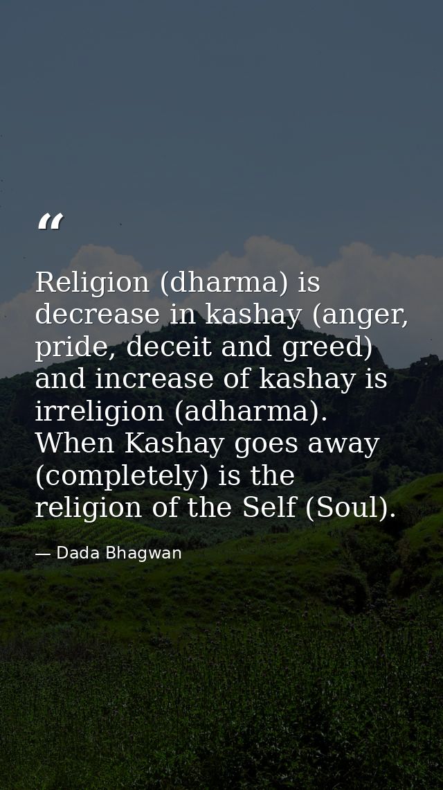 Religion (dharma) is decrease in kashay (anger, pride, deceit and greed) and increase of kashay is irreligion (adharma). — Dada Bhagwan