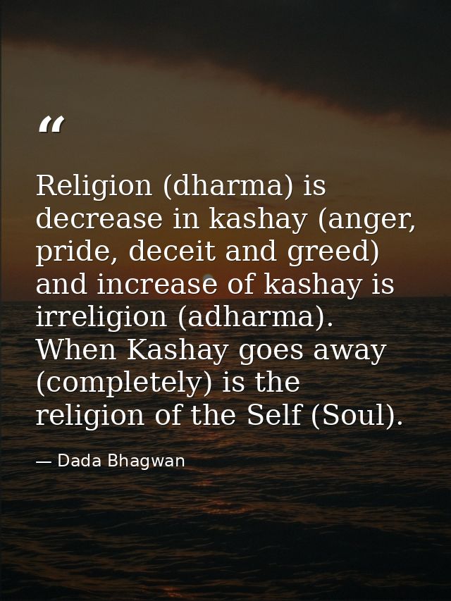 Religion (dharma) is decrease in kashay (anger, pride, deceit and greed) and increase of kashay is irreligion (adharma). — Dada Bhagwan