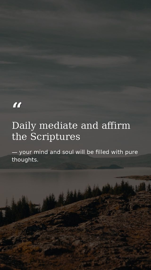 Daily mediate and affirm the Scriptures — your mind and soul will be filled with pure thoughts.