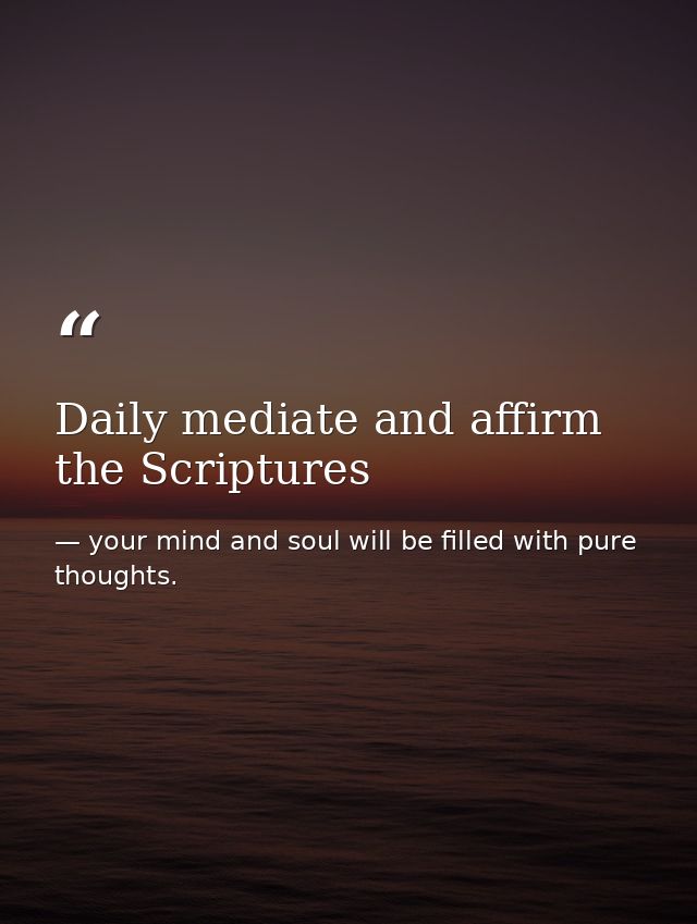 Daily mediate and affirm the Scriptures — your mind and soul will be filled with pure thoughts.