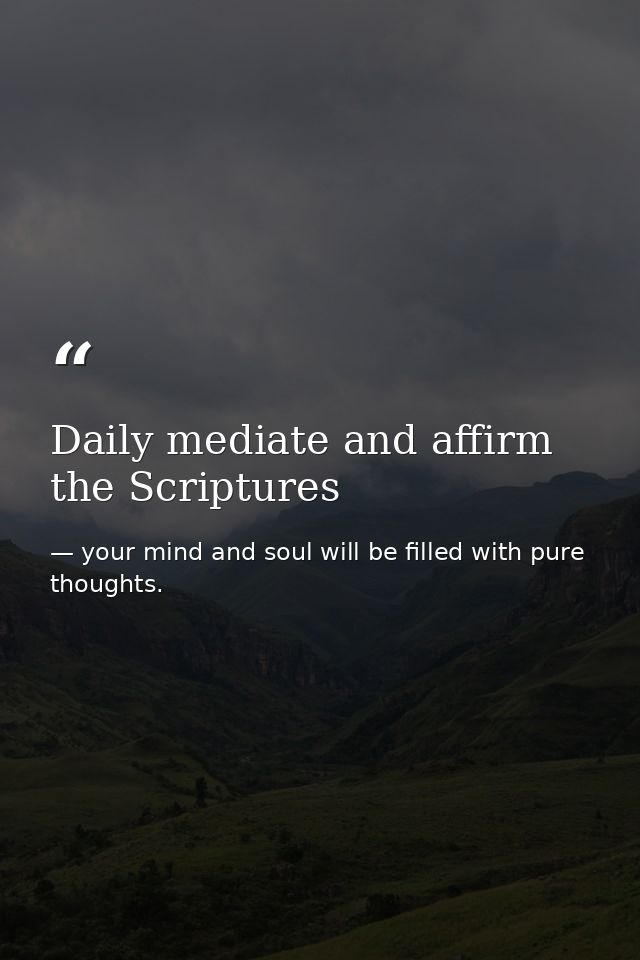 Daily mediate and affirm the Scriptures — your mind and soul will be filled with pure thoughts.