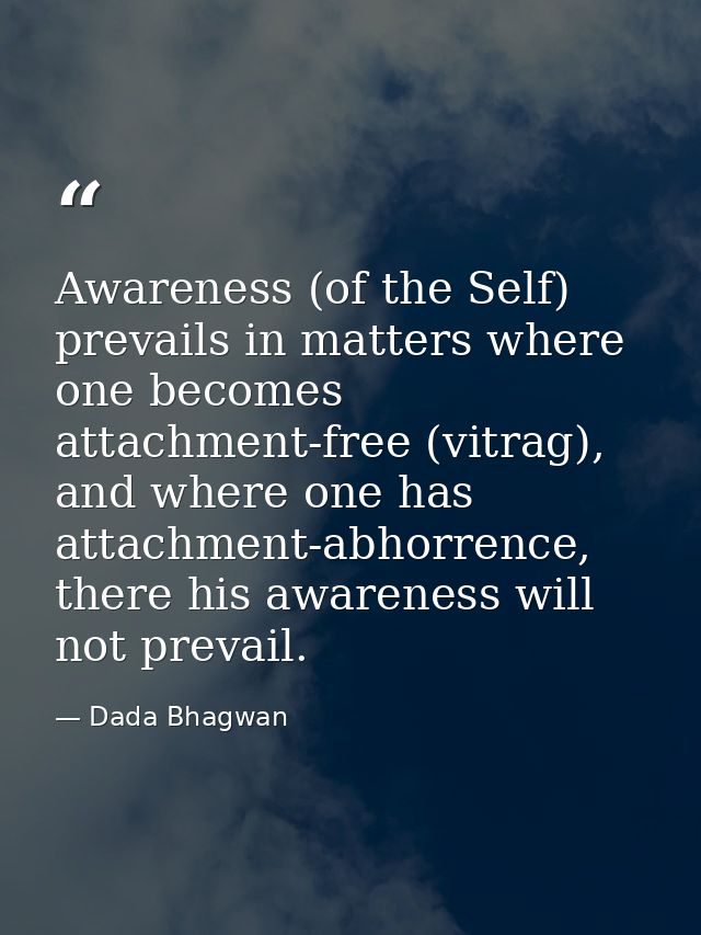 Awareness (of the Self) prevails in matters where one becomes attachment-free (vitrag), and where one has attachment-abh — Dada Bhagwan