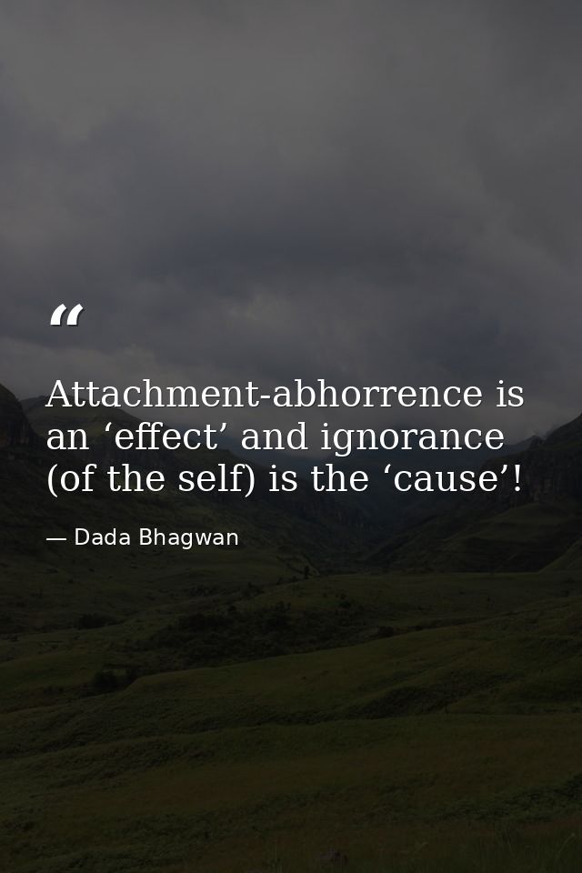 Attachment-abhorrence is an ‘effect’ and ignorance (of the self) is the ‘cause’! — Dada Bhagwan