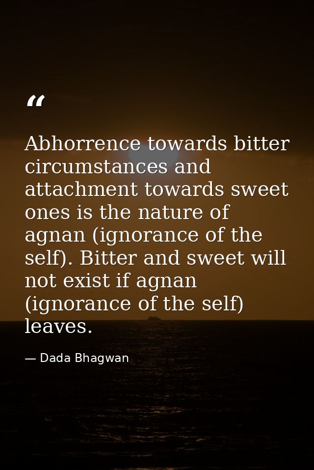 Abhorrence towards bitter circumstances and attachment towards sweet ones is the nature of agnan (ignorance of the self) — Dada Bhagwan