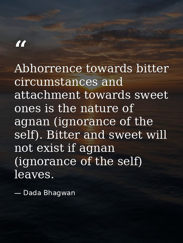 Abhorrence towards bitter circumstances and attachment towards sweet ones is the nature of agnan (ignorance of the self) — Dada Bhagwan