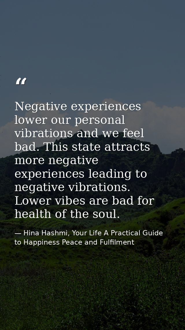 Negative experiences lower our personal vibrations and we feel bad. This state attracts more negative experiences leadin — Hina Hashmi, Your Life A Practical Guide to Happiness Peace and Fulfilment