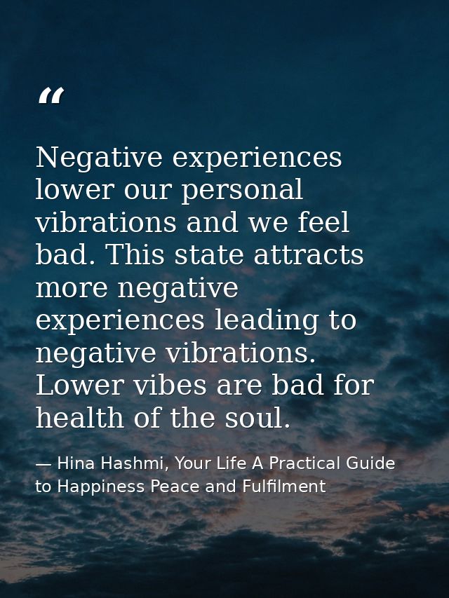 Negative experiences lower our personal vibrations and we feel bad. This state attracts more negative experiences leadin — Hina Hashmi, Your Life A Practical Guide to Happiness Peace and Fulfilment