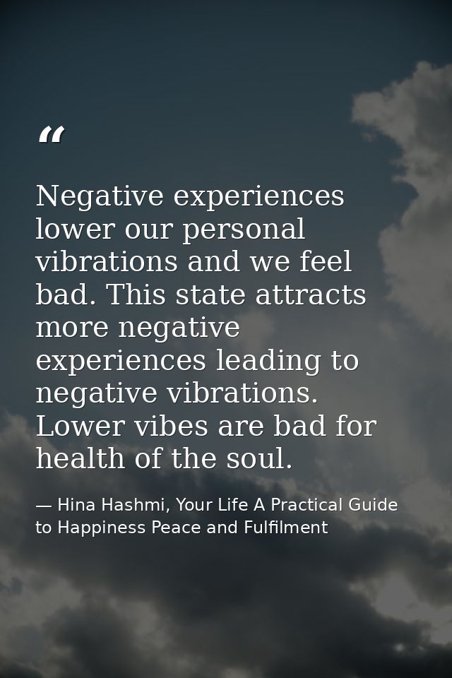 Negative experiences lower our personal vibrations and we feel bad. This state attracts more negative experiences leadin — Hina Hashmi, Your Life A Practical Guide to Happiness Peace and Fulfilment