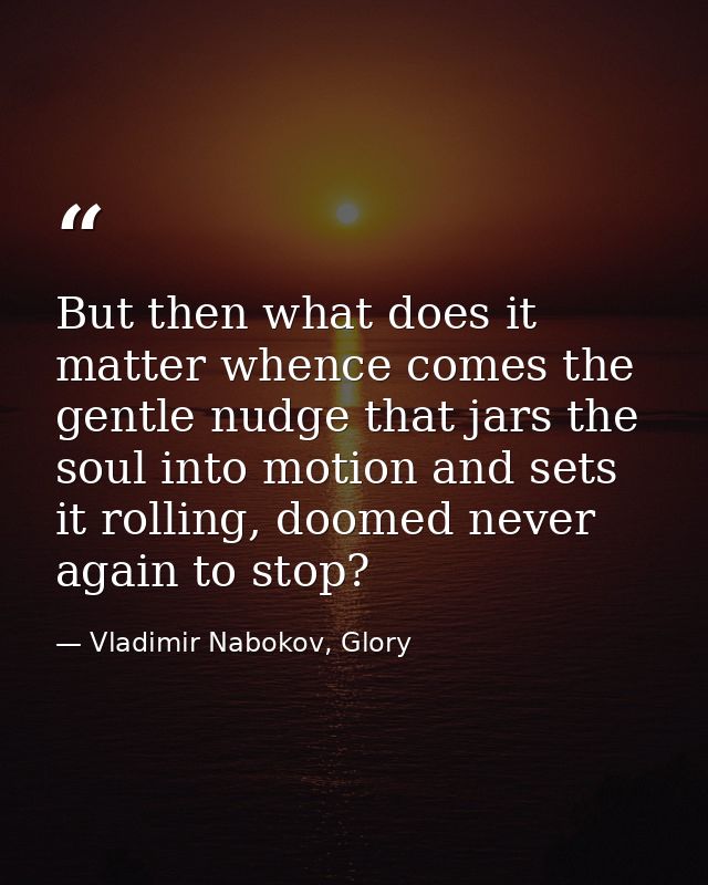 But then what does it matter whence comes the gentle nudge that jars the soul into motion and sets it rolling, doomed ne — Vladimir Nabokov, Glory