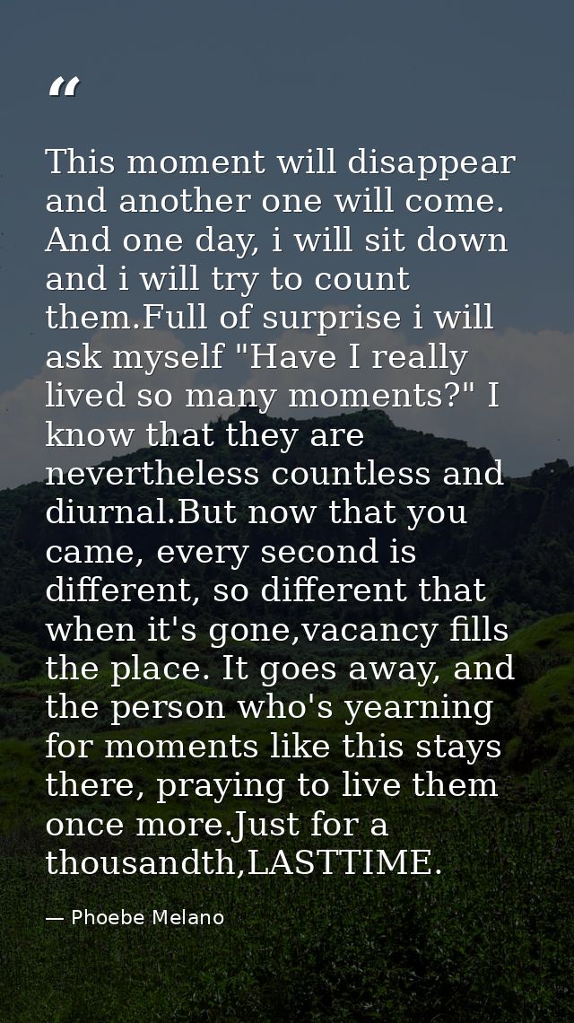 This moment will disappear and another one will come. And one day, i will sit down and i will try to count them.Full of  — Phoebe Melano